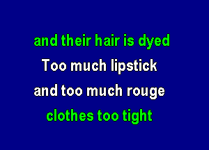 and their hair is dyed
Too much lipstick

and too much rouge

clothes too tight