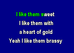 I like them sweet
I like them with
a heart of gold

Yeah I like them brassy