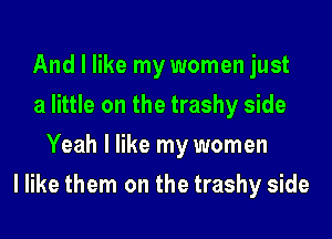 And I like my women just
a little on the trashy side
Yeah I like my women
I like them on the trashy side