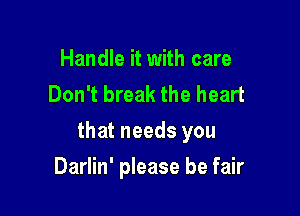 Handle it with care
Don't break the heart

that needs you

Darlin' please be fair