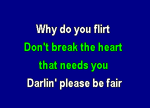 Why do you flirt
Don't break the heart

that needs you

Darlin' please be fair