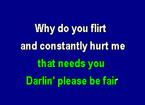 Why do you flirt
and constantly hurt me

that needs you

Darlin' please be fair