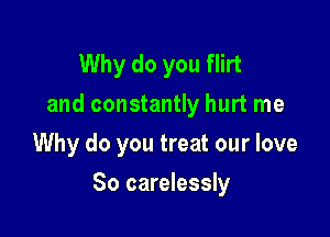 Why do you flirt
and constantly hurt me
Why do you treat our love

So carelessly