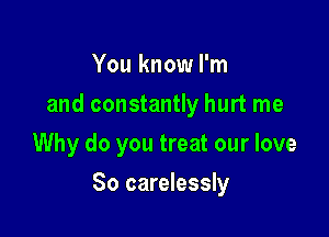 You know I'm
and constantly hurt me
Why do you treat our love

So carelessly