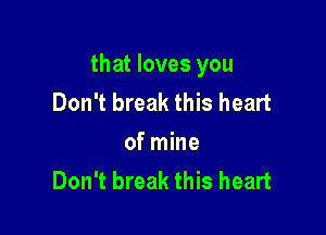 that loves you
Don't break this heart

of mine
Don't break this heart