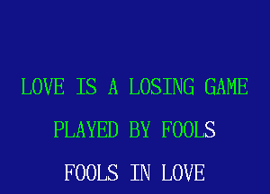 LOVE IS A LOSING GAME
PLAYED BY FOOLS
FOOLS IN LOVE