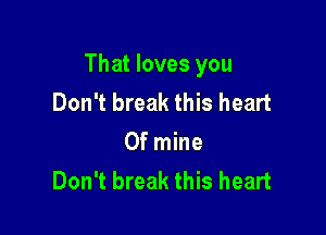 That loves you
Don't break this heart

0f mine
Don't break this heart