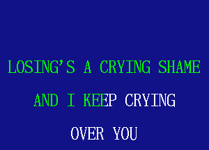 LOSINGS A CRYING SHAME
AND I KEEP CRYING
OVER YOU
