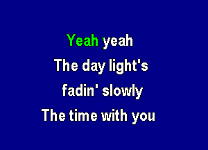 Yeah yeah
The day light's
fadin' slowly

The time with you