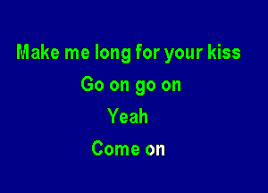 Make me long for your kiss

Go on go on
Yeah
Come on