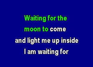 Waiting for the
moon to come

and light me up inside

I am waiting for