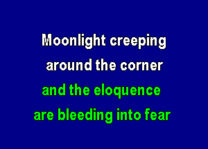 Moonlight creeping
around the corner

and the eloquence

are bleeding into fear