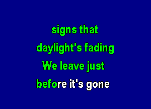 signs that
daylight's fading

We leave just
before it's gone