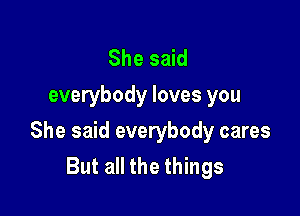 She said
everybody loves you

She said everybody cares
But all the things