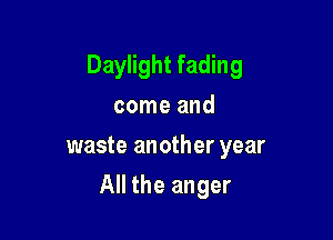 Daylight fading
come and
waste another year

All the anger
