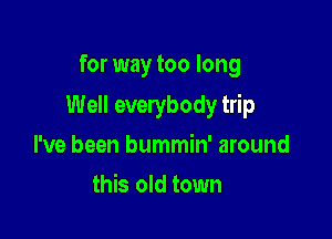 for way too long

Well everybody trip

I've been bummin' around
this old town