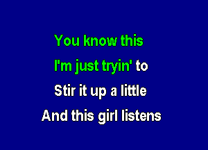 You know this
I'm just tryin' to

Stir it up a little
And this girl listens