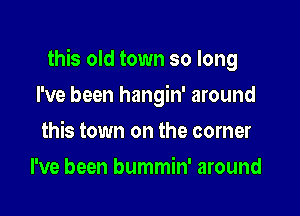 this old town so long

I've been hangin' around
this town on the corner
I've been bummin' around