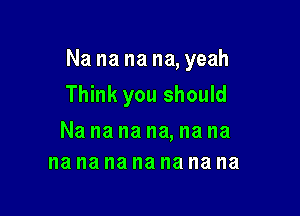 Na na na na, yeah

Think you should

Na na na na, na na
na na na na na na na