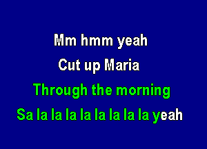 Mm hmm yeah
Cut up Maria
Through the morning

Sa la la la la la la la la yeah