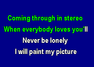 Coming through in stereo
When everybody loves you'll
Never be lonely

I will paint my picture