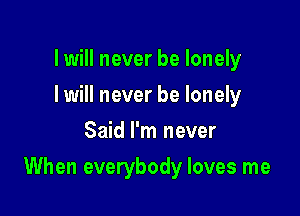 lwill never be lonely
I will never be lonely
Said I'm never

When everybody loves me