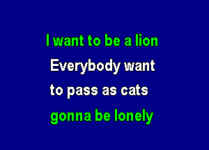 lwant to be a lion

Everybody want
to pass as cats

gonna be lonely