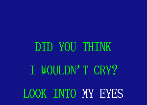 DID YOU THINK
I WOULDN T CRY?

LOOK INTO MY EYES l