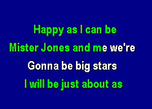 Happy as I can be
Mister Jones and me we're

Gonna be big stars

I will be just about as