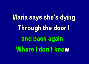 Maria says she's dying
Through the doorl

and back again
Where I don't know