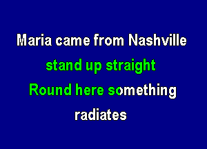 Maria came from Nashville
stand up straight

Round here something

radiates