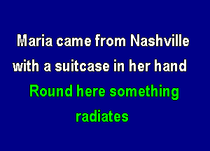 Maria came from Nashville
with a suitcase in her hand

Round here something

radiates