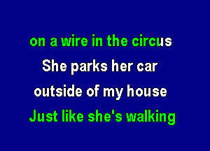 on a wire in the circus
She parks her car
outside of my house

Just like she's walking