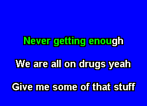 Never getting enough

We are all on drugs yeah

Give me some of that stuff