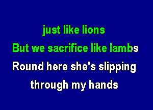 just like lions
But we sacrifice like lambs

Round here she's slipping

through my hands