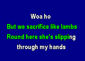 Woa ho
But we sacrifice like lambs

Round here she's slipping

through my hands