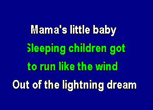 Mama's little baby
Sleeping children got
to run like the wind

Out of the lightning dream