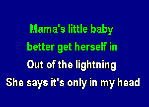 Mama's little baby
better get herself in
Out of the lightning

She says it's only in my head