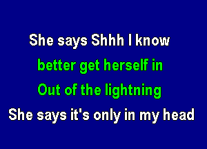 She says Shhh I know

better get herself in
Out of the lightning

She says it's only in my head