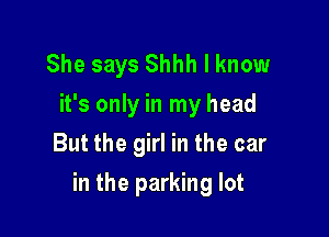 She says Shhh I know
it's only in my head
But the girl in the car

in the parking lot