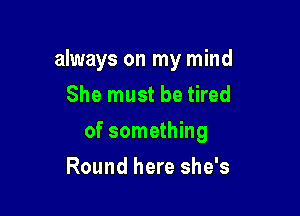 always on my mind
She must be tired

of something

Round here she's