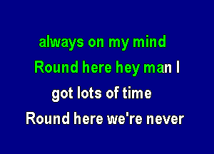 always on my mind

Round here hey man I

got lots of time
Round here we're never