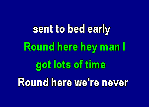 sent to bed early

Round here hey man I

got lots of time
Round here we're never