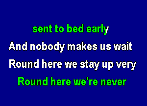 sent to bed early
And nobody makes us wait

Round here we stay up very

Round here we're never