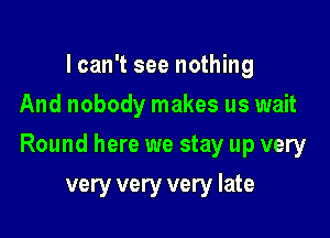 I can't see nothing
And nobody makes us wait

Round here we stay up very

very very very late