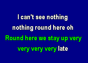 Ican't see nothing
nothing round here oh

Round here we stay up very

very very very late