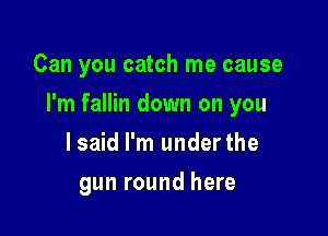 Can you catch me cause

I'm fallin down on you

lsaid I'm underthe
gun round here