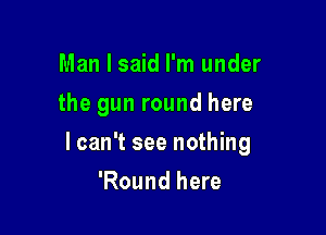 Man I said I'm under
the gun round here

lcan't see nothing

'Round here