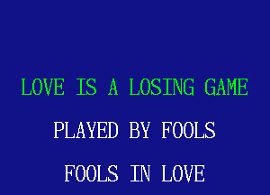 LOVE IS A LOSING GAME
PLAYED BY FOOLS
FOOLS IN LOVE