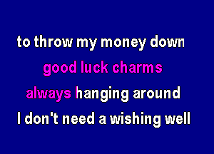 luck charms
always hanging around

I don't need a wishing well